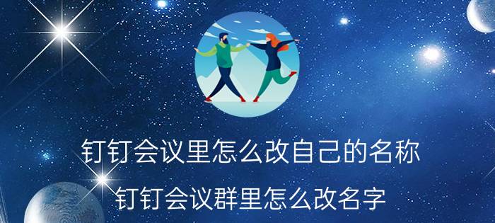 钉钉会议里怎么改自己的名称 钉钉会议群里怎么改名字？